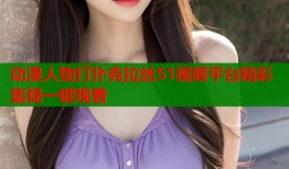动漫人物打扑克拉丝51视频平台精彩集锦一键观看