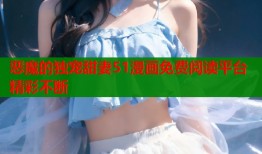 恶魔的独宠甜妻51漫画免费阅读平台精彩不断