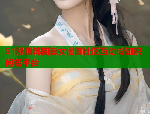 51漫画韩国美女漫画社区互动冷知识问答平台