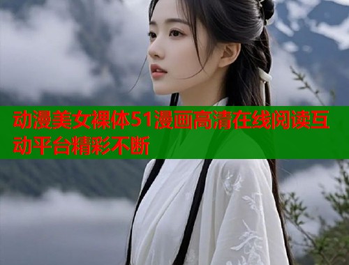 动漫美女裸体51漫画高清在线阅读互动平台精彩不断