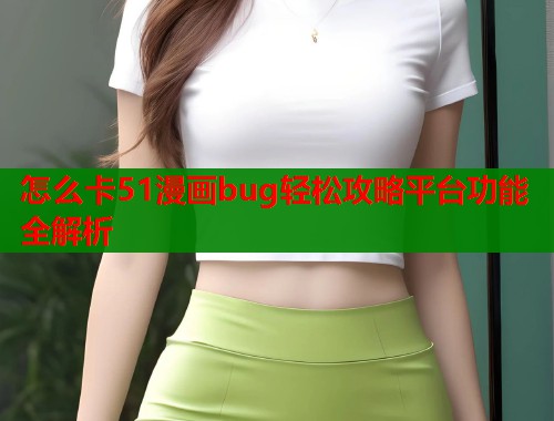 怎么卡51漫画bug轻松攻略平台功能全解析