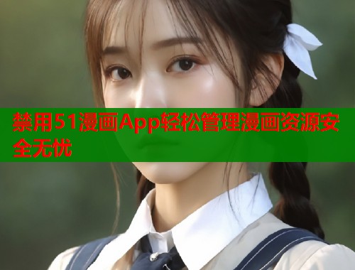 禁用51漫画App轻松管理漫画资源安全无忧