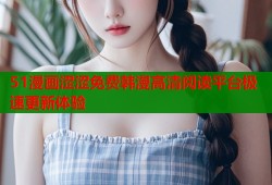 51漫画涩涩免费韩漫高清阅读平台极速更新体验
