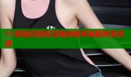 51漫画旧版高清离线畅享海量韩漫资源