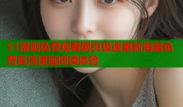 51漫画免费观看网页极速更新海量免费高清漫画阅读体验