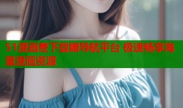 51漫画差下载媚导航平台 极速畅享海量漫画资源