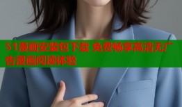 51漫画安装包下载 免费畅享高清无广告漫画阅读体验