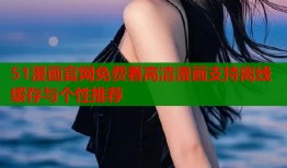 51漫画官网免费看高清漫画支持离线缓存与个性推荐