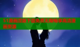 51漫画涩版下载免费无限畅享高清漫画资源
