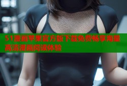 51漫画苹果官方版下载免费畅享海量高清漫画阅读体验