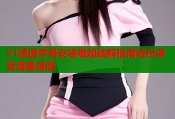 51漫画苹果安装难题破解指南轻松享受海量漫画