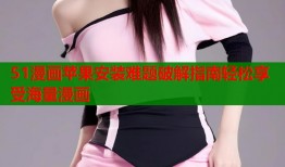 51漫画苹果安装难题破解指南轻松享受海量漫画