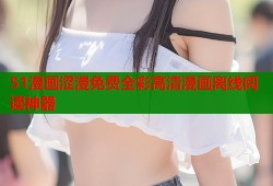 51漫画涩漫免费全彩高清漫画离线阅读神器