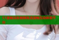 51漫画深夜视频高清流畅互动体验平台
