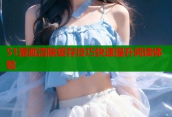 51漫画清除缓存技巧快速提升阅读体验
