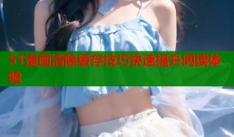 51漫画清除缓存技巧快速提升阅读体验
