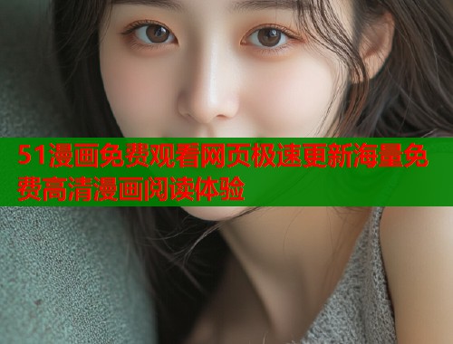51漫画免费观看网页极速更新海量免费高清漫画阅读体验