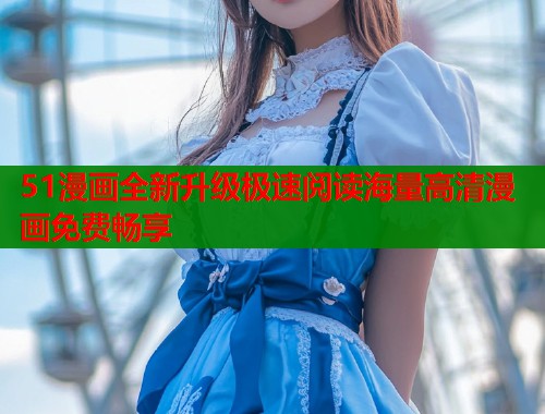 51漫画全新升级极速阅读海量高清漫画免费畅享