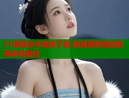51漫画全本离线下载 极速更新智能推荐体验最佳