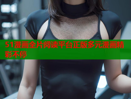 51漫画全片阅读平台正版多元漫画精彩不停