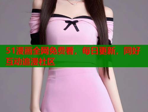 51漫画全网免费看，每日更新，同好互动追漫社区