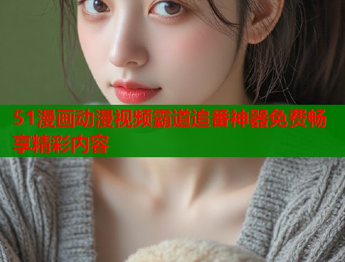 51漫画动漫视频霸道追番神器免费畅享精彩内容
