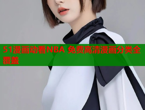 51漫画动看NBA 免费高清漫画分类全覆盖