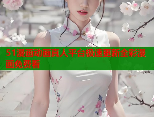 51漫画动画真人平台极速更新全彩漫画免费看
