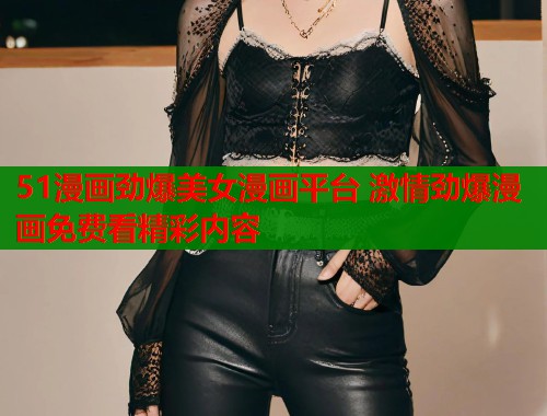 51漫画劲爆美女漫画平台 激情劲爆漫画免费看精彩内容
