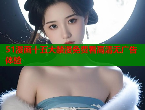 51漫画十五大禁漫免费看高清无广告体验