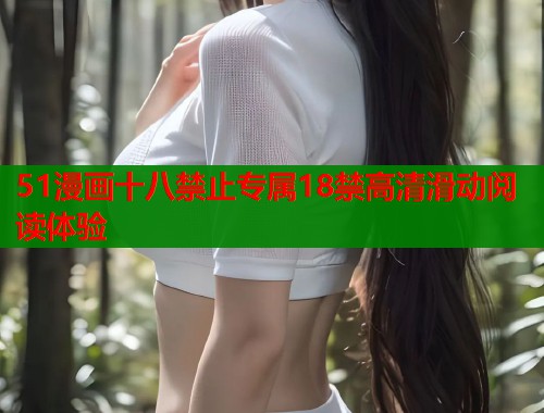 51漫画十八禁止专属18禁高清滑动阅读体验