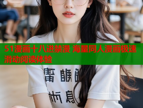 51漫画十八进禁漫 海量同人漫画极速滑动阅读体验