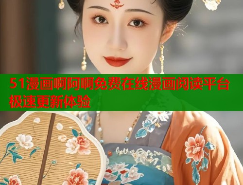51漫画啊阿啊免费在线漫画阅读平台极速更新体验