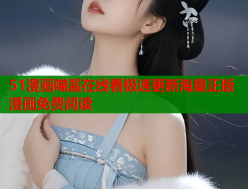 51漫画喵酱在线看极速更新海量正版漫画免费阅读