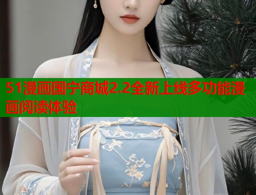 51漫画国宁商城2.2全新上线多功能漫画阅读体验