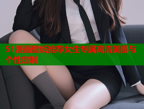 51漫画壁纸推荐女生专属高清美图与个性定制