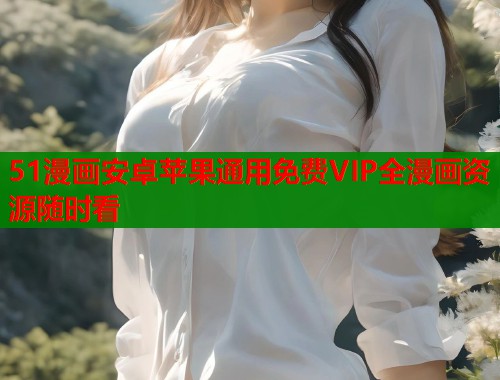 51漫画安卓苹果通用免费VIP全漫画资源随时看