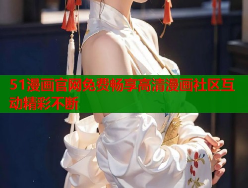 51漫画官网免费畅享高清漫画社区互动精彩不断