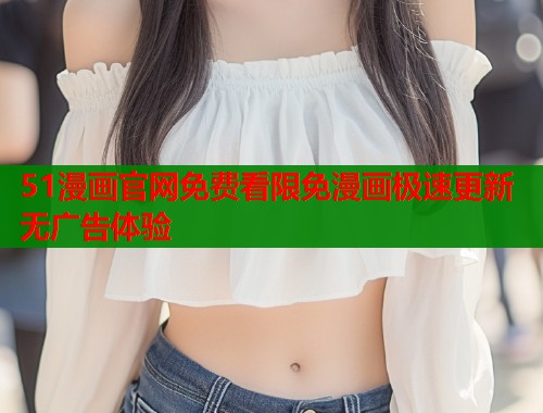 51漫画官网免费看限免漫画极速更新无广告体验