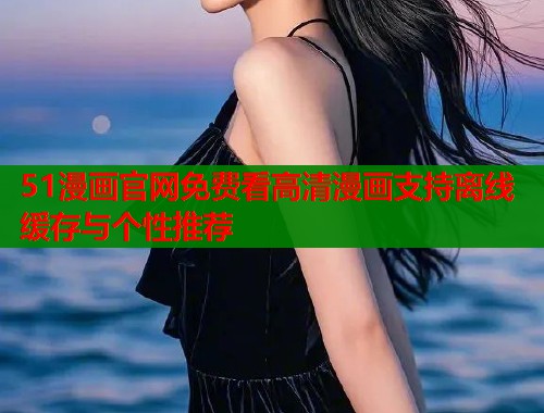 51漫画官网免费看高清漫画支持离线缓存与个性推荐