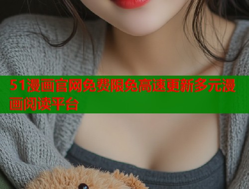 51漫画官网免费限免高速更新多元漫画阅读平台