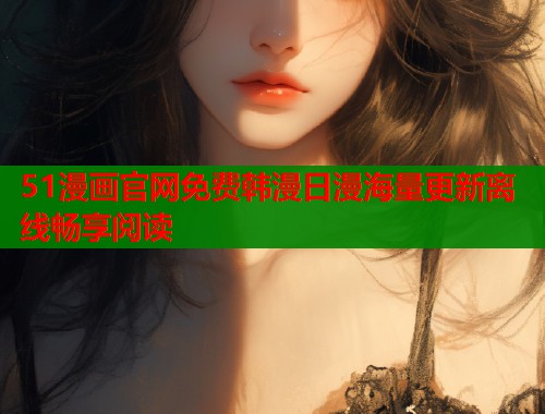51漫画官网免费韩漫日漫海量更新离线畅享阅读