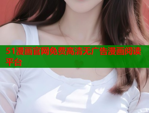 51漫画官网免费高清无广告漫画阅读平台