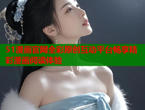 51漫画官网全彩原创互动平台畅享精彩漫画阅读体验
