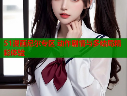 51漫画尼尔专区 动作剧情与多结局精彩体验