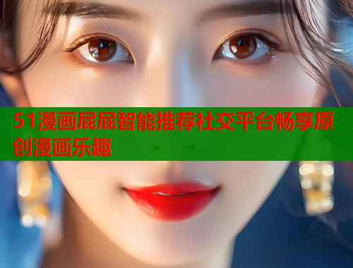 51漫画屁屁智能推荐社交平台畅享原创漫画乐趣