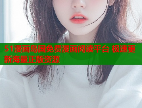 51漫画岛国免费漫画阅读平台 极速更新海量正版资源