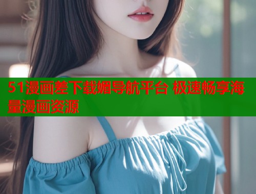 51漫画差下载媚导航平台 极速畅享海量漫画资源