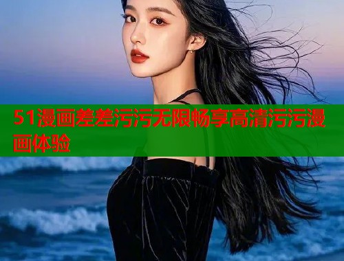 51漫画差差污污无限畅享高清污污漫画体验