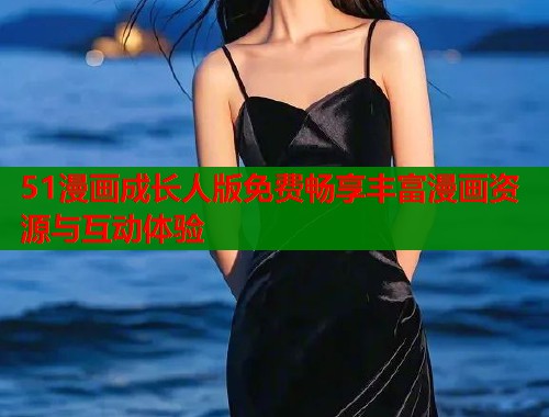 51漫画成长人版免费畅享丰富漫画资源与互动体验